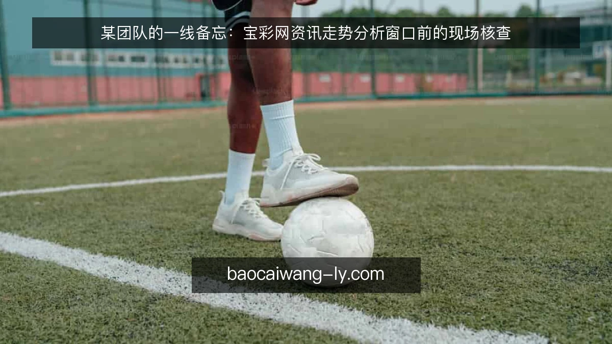 某团队的一线备忘：宝彩网资讯走势分析窗口前的现场核查